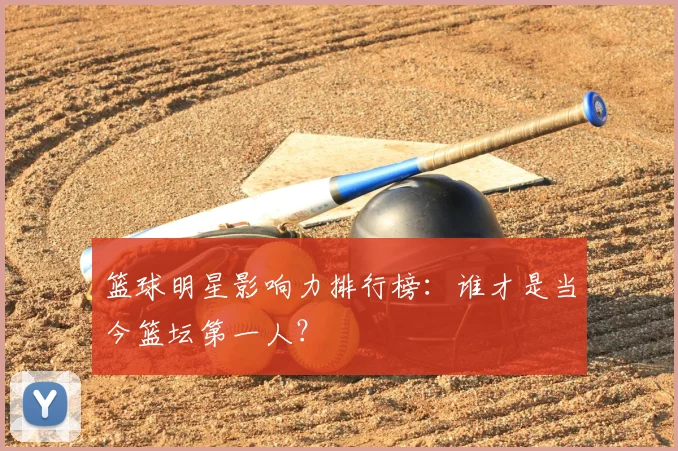 篮球明星影响力排行榜:谁才是当今篮坛第一人?