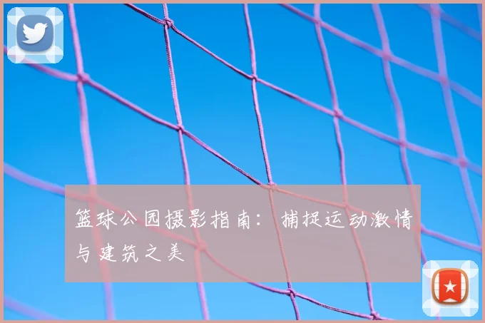 篮球公园摄影指南：捕捉运动激情与建筑之美