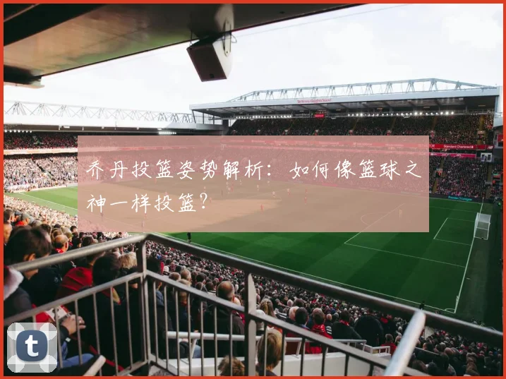 乔丹投篮姿势解析:如何像篮球之神一样投篮?