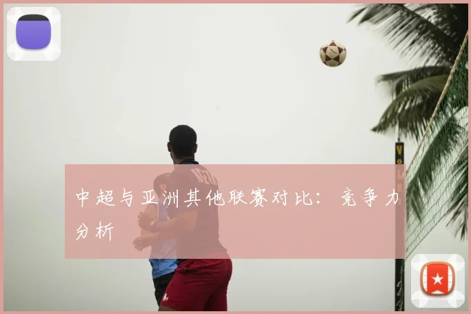 中超与亚洲其他联赛对比:竞争力分析