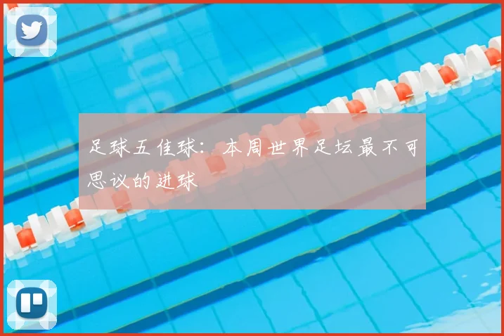 足球五佳球：本周世界足坛最不可思议的进球