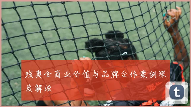 残奥会商业价值与品牌合作案例深度解读