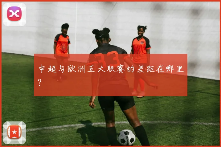 中超与欧洲五大联赛的差距在哪里?