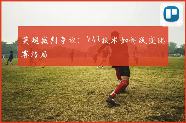 英超裁判争议:VAR技术如何改变比赛格局