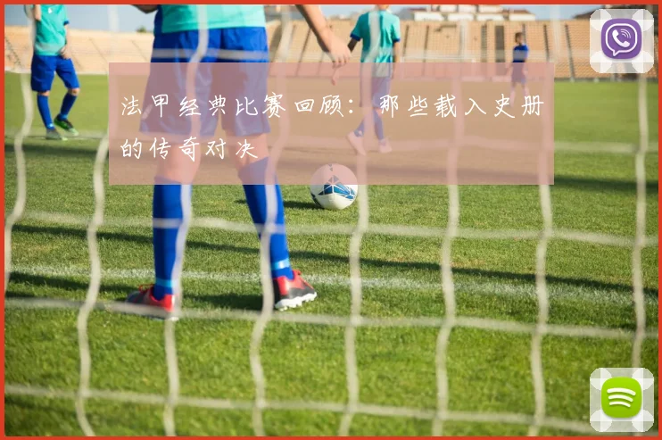 法甲经典比赛回顾:那些载入史册的传奇对决