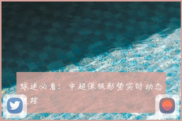 球迷必看:中超保级形势实时动态追踪