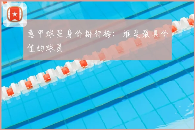 意甲球星身价排行榜:谁是最具价值的球员