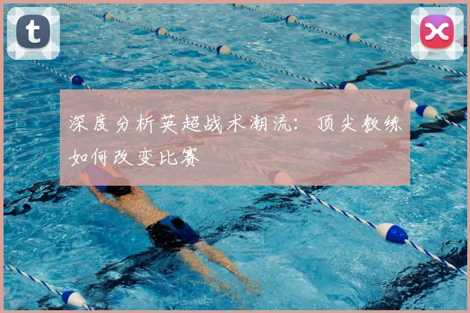深度分析英超战术潮流:顶尖教练如何改变比赛