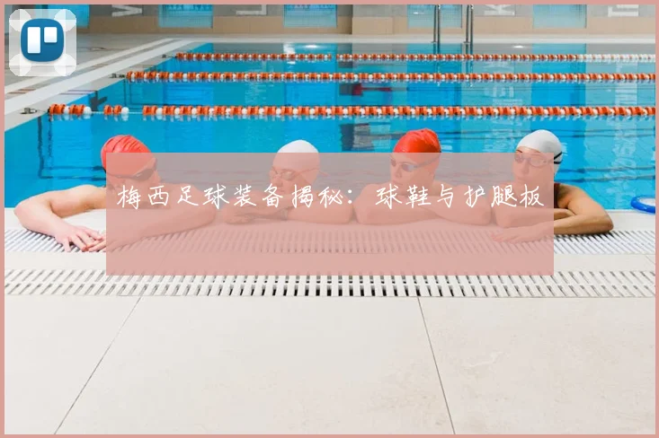 梅西足球装备揭秘:球鞋与护腿板