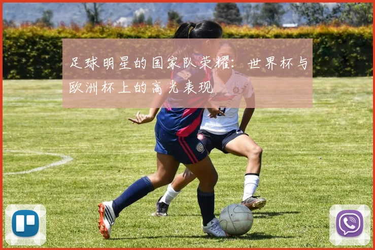 足球明星的国家队荣耀:世界杯与欧洲杯上的高光表现