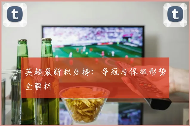 英超最新积分榜:争冠与保级形势全解析