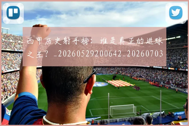 西甲历史射手榜:谁是真正的进球之王?_20260529200642_20260703181846